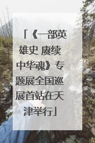 《一部英雄史 赓续中华魂》专题展全国巡展首站在天津举行