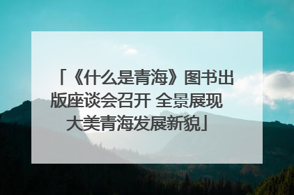 《什么是青海》图书出版座谈会召开 全景展现大美青海发展新貌
