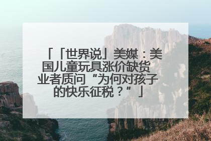 「世界说」美媒：美国儿童玩具涨价缺货 业者质问“为何对孩子的快乐征税？”
