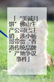“美诚月饼”佛山生产公司已注销，涉小杨哥带货“香港传统品牌”产地争议事件