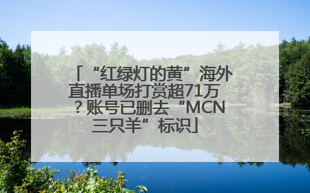 “红绿灯的黄”海外直播单场打赏超71万？账号已删去“MCN三只羊”标识