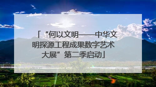“何以文明——中华文明探源工程成果数字艺术大展”第二季启动