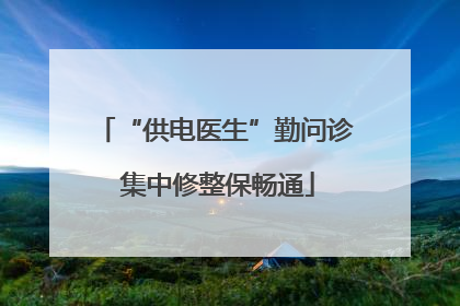 “供电医生”勤问诊 集中修整保畅通