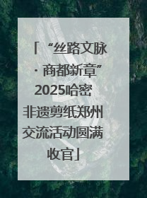 “丝路文脉・商都新章”2025哈密非遗剪纸郑州交流活动圆满收官