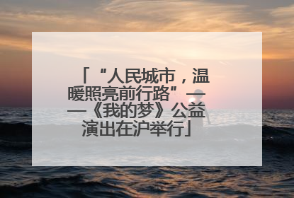 “人民城市，温暖照亮前行路”——《我的梦》公益演出在沪举行