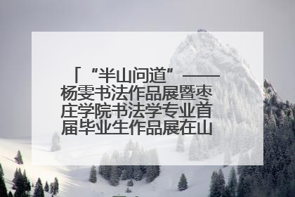 “半山问道”——杨雯书法作品展暨枣庄学院书法学专业首届毕业生作品展在山东省文化馆开幕