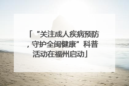 “关注成人疾病预防，守护全闽健康”科普活动在福州启动