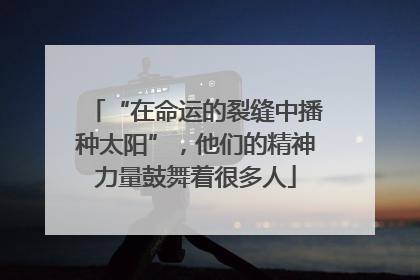 “在命运的裂缝中播种太阳”，他们的精神力量鼓舞着很多人