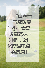 “山海情・雪域援梦”⑦：青岛援藏75天冲刺，24亿度绿电点亮高原