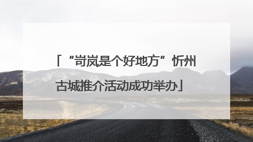 “岢岚是个好地方”忻州古城推介活动成功举办