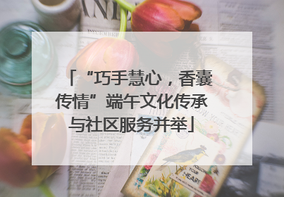 “巧手慧心，香囊传情”端午文化传承与社区服务并举