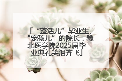 “整活儿”毕业生、“宠孩儿”的院长，豫北医学院2025届毕业典礼笑泪齐飞