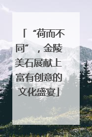 “荷而不同”，金陵美石展献上富有创意的文化盛宴