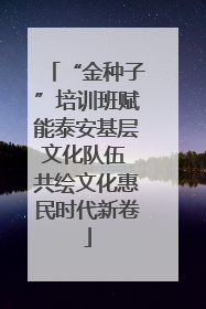 “金种子”培训班赋能泰安基层文化队伍 共绘文化惠民时代新卷