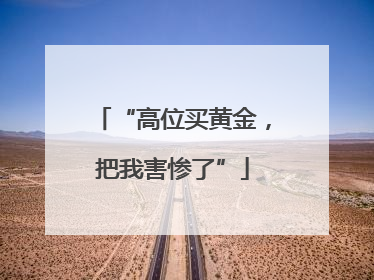 “高位买黄金，把我害惨了”
