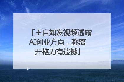王自如发视频透露AI创业方向，称离开格力有遗憾