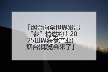 烟台向全世界发出“参”情邀约！2025世界海参产业(烟台)博览会来了