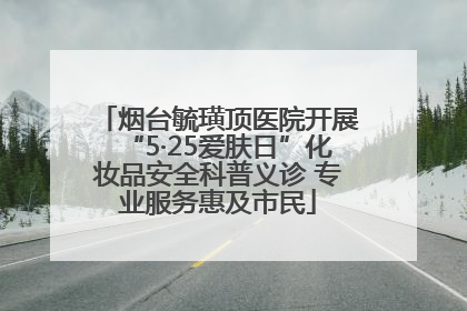 烟台毓璜顶医院开展“5·25爱肤日”化妆品安全科普义诊 专业服务惠及市民