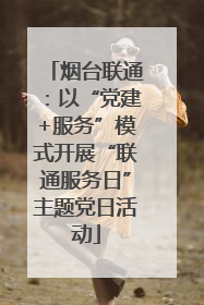 烟台联通：以“党建+服务”模式开展“联通服务日”主题党日活动