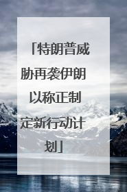 特朗普威胁再袭伊朗 以称正制定新行动计划
