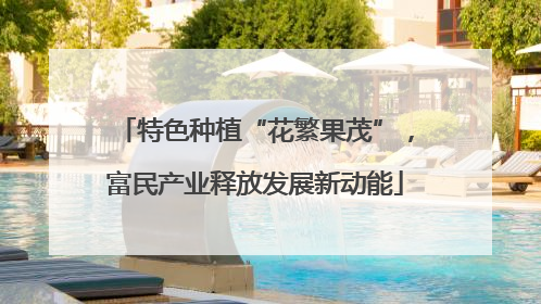 特色种植“花繁果茂”，富民产业释放发展新动能