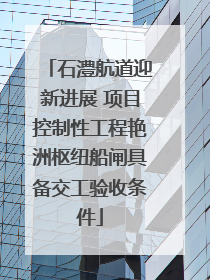 石澧航道迎新进展 项目控制性工程艳洲枢纽船闸具备交工验收条件
