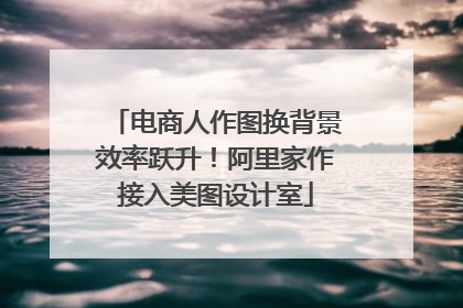 电商人作图换背景效率跃升！阿里家作接入美图设计室