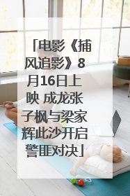 电影《捕风追影》8月16日上映 成龙张子枫与梁家辉此沙开启警匪对决