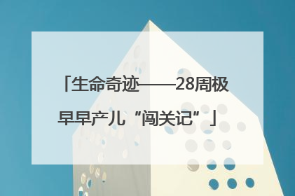 生命奇迹——28周极早早产儿“闯关记”