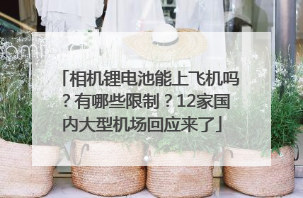 相机锂电池能上飞机吗？有哪些限制？12家国内大型机场回应来了