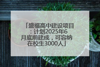盛福高中建设项目：计划2025年6月底前建成，可容纳在校生3000人