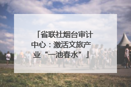 省联社烟台审计中心：激活文旅产业“一池春水”