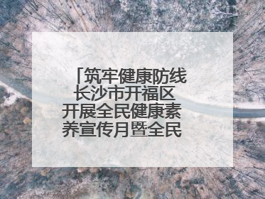 筑牢健康防线 长沙市开福区开展全民健康素养宣传月暨全民禁毒宣传活动