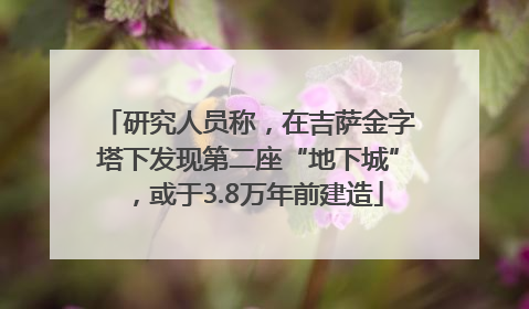 研究人员称，在吉萨金字塔下发现第二座“地下城”，或于3.8万年前建造