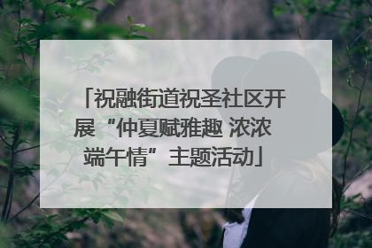 祝融街道祝圣社区开展“仲夏赋雅趣 浓浓端午情”主题活动