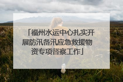 福州水运中心扎实开展防汛备汛应急救援物资专项督察工作