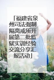 福建省泉州司法强制隔离戒所开展第二批监狱实训经验交流分享汇报活动