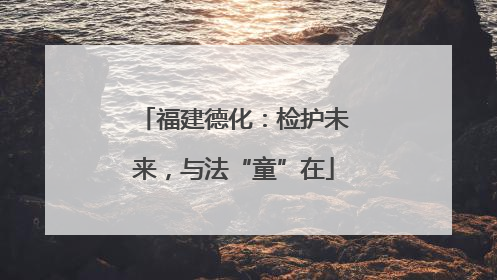 福建德化：检护未来，与法“童”在