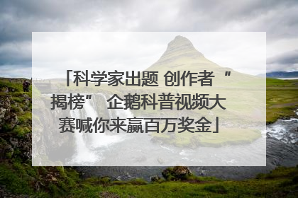 科学家出题 创作者“揭榜” 企鹅科普视频大赛喊你来赢百万奖金