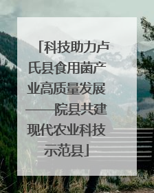 科技助力卢氏县食用菌产业高质量发展——院县共建现代农业科技示范县