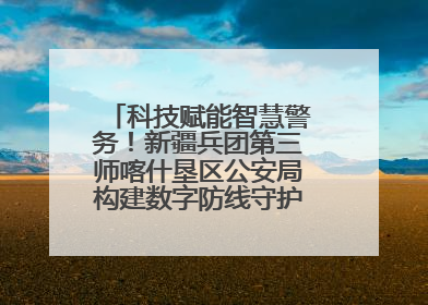 科技赋能智慧警务！新疆兵团第三师喀什垦区公安局构建数字防线守护边疆平安