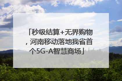 秒级结算+无界购物，河南移动落地我省首个5G-A智慧商场