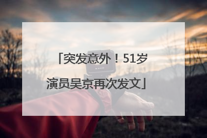 突发意外！51岁演员吴京再次发文