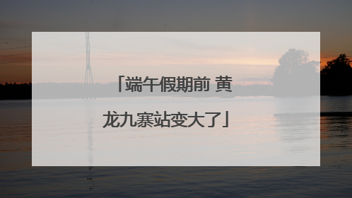 端午假期前 黄龙九寨站变大了