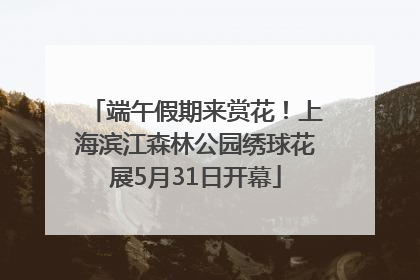 端午假期来赏花！上海滨江森林公园绣球花展5月31日开幕