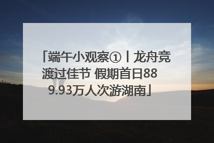 端午小观察①丨龙舟竞渡过佳节 假期首日889.93万人次游湖南