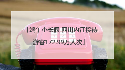 端午小长假 四川内江接待游客172.99万人次