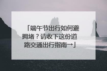 端午节出行如何避拥堵？请收下这份道路交通出行指南→