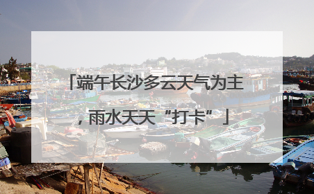 端午长沙多云天气为主，雨水天天“打卡”