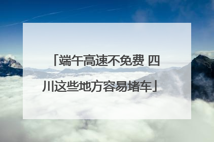 端午高速不免费 四川这些地方容易堵车